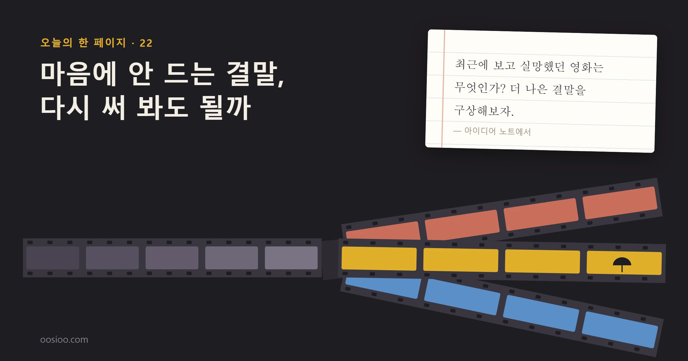 어두운 바탕 왼쪽에 「마음에 안 드는 결말, 다시 써 봐도 될까」라는 제목이 있다. 아래에는 필름 한 줄이 오른쪽으로 가다가 끝에서 세 갈래로 갈라진다. 갈래는 주황, 노랑, 파랑이고 노란 갈래의 마지막 칸에는 작은 우산이 그려져 있다. 오른쪽 위 줄 노트에는 「최근에 보고 실망했던 영화는 무엇인가? 더 나은 결말을 구상해보자.」가 적혀 있다